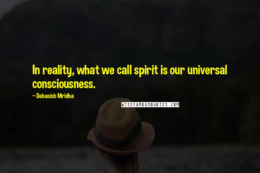 Debasish Mridha Quotes: In reality, what we call spirit is our universal consciousness.