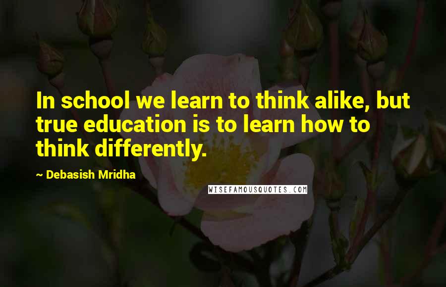 Debasish Mridha Quotes: In school we learn to think alike, but true education is to learn how to think differently.