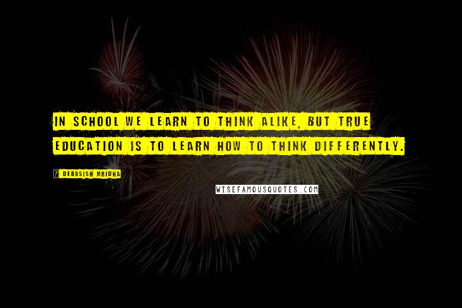 Debasish Mridha Quotes: In school we learn to think alike, but true education is to learn how to think differently.