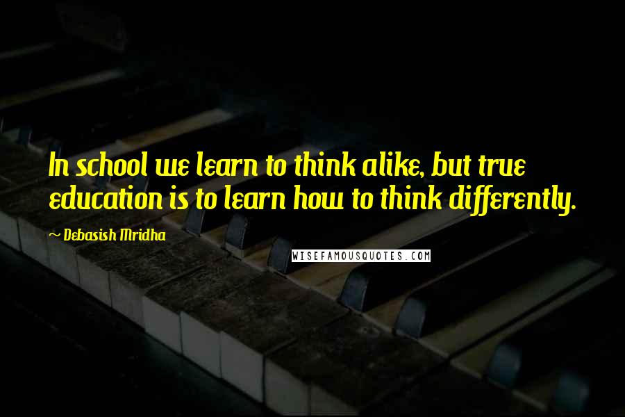 Debasish Mridha Quotes: In school we learn to think alike, but true education is to learn how to think differently.