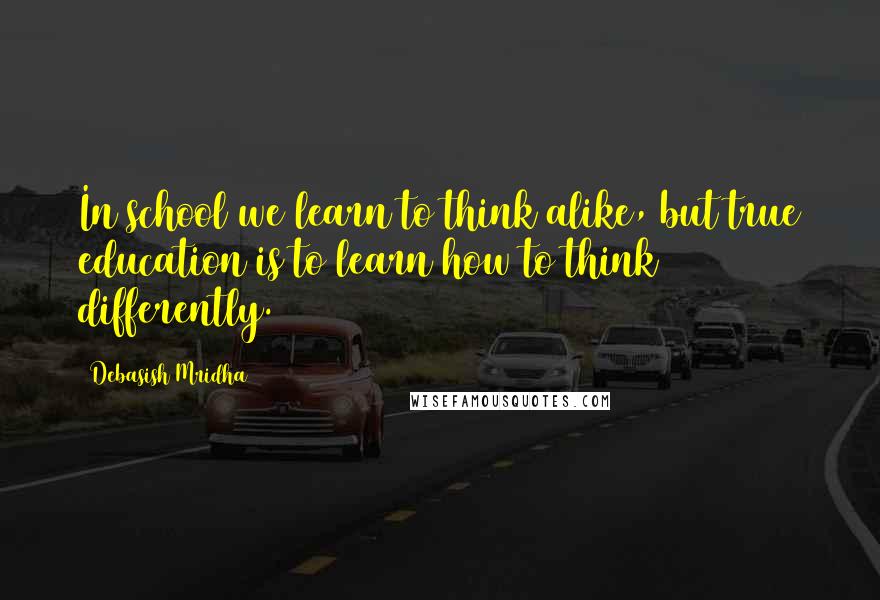 Debasish Mridha Quotes: In school we learn to think alike, but true education is to learn how to think differently.