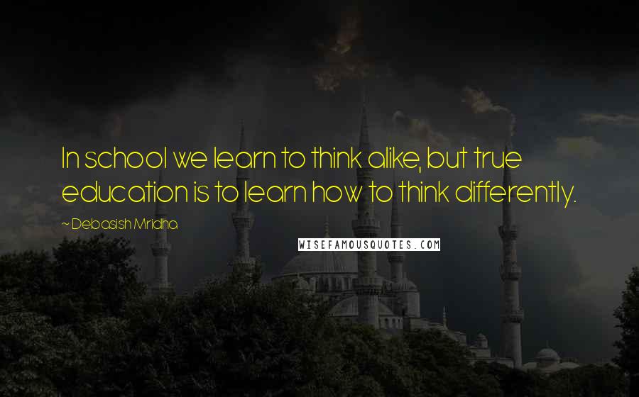 Debasish Mridha Quotes: In school we learn to think alike, but true education is to learn how to think differently.