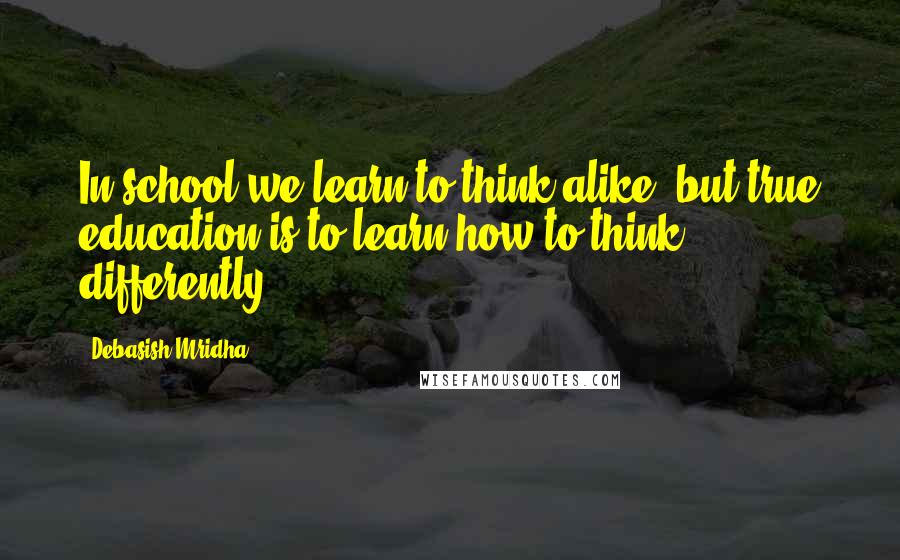 Debasish Mridha Quotes: In school we learn to think alike, but true education is to learn how to think differently.