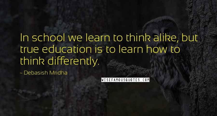 Debasish Mridha Quotes: In school we learn to think alike, but true education is to learn how to think differently.