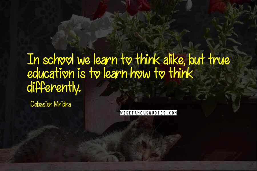 Debasish Mridha Quotes: In school we learn to think alike, but true education is to learn how to think differently.