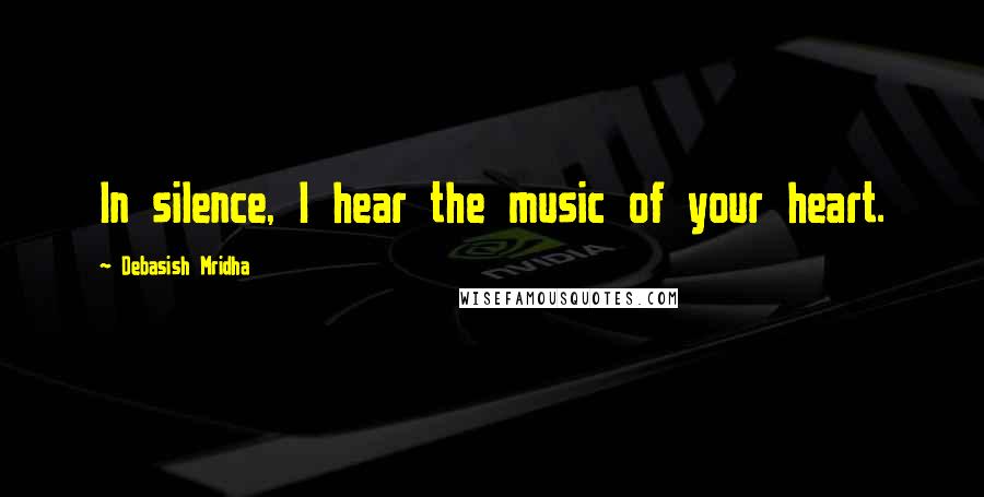 Debasish Mridha Quotes: In silence, I hear the music of your heart.