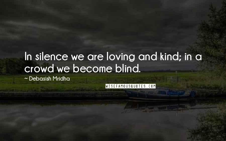 Debasish Mridha Quotes: In silence we are loving and kind; in a crowd we become blind.