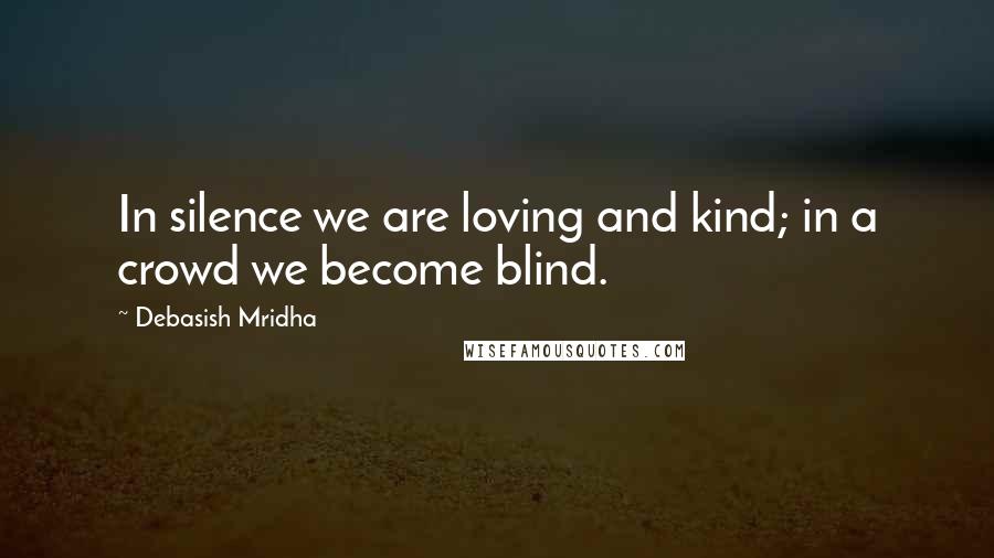 Debasish Mridha Quotes: In silence we are loving and kind; in a crowd we become blind.