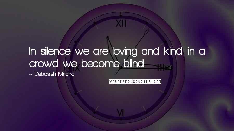 Debasish Mridha Quotes: In silence we are loving and kind; in a crowd we become blind.