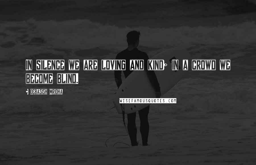 Debasish Mridha Quotes: In silence we are loving and kind; in a crowd we become blind.