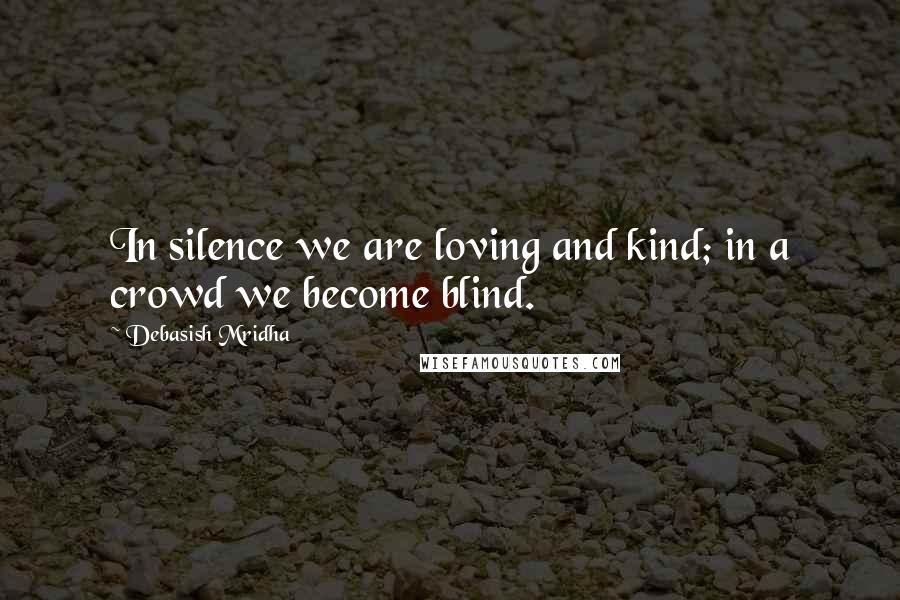 Debasish Mridha Quotes: In silence we are loving and kind; in a crowd we become blind.