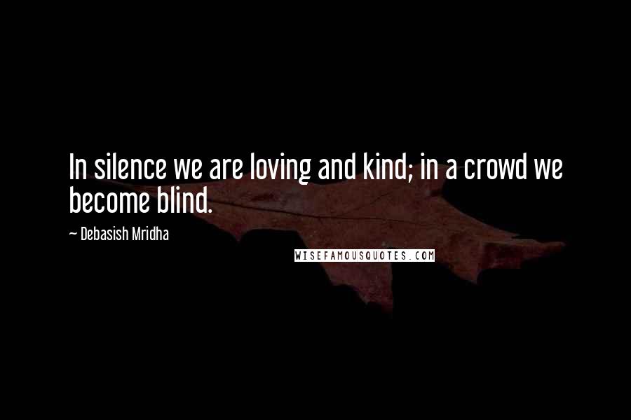 Debasish Mridha Quotes: In silence we are loving and kind; in a crowd we become blind.