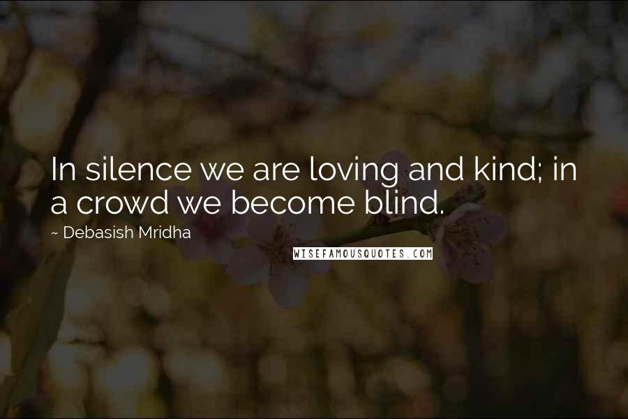 Debasish Mridha Quotes: In silence we are loving and kind; in a crowd we become blind.