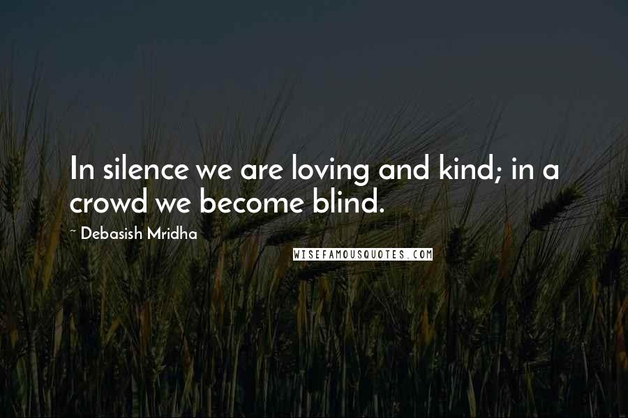 Debasish Mridha Quotes: In silence we are loving and kind; in a crowd we become blind.