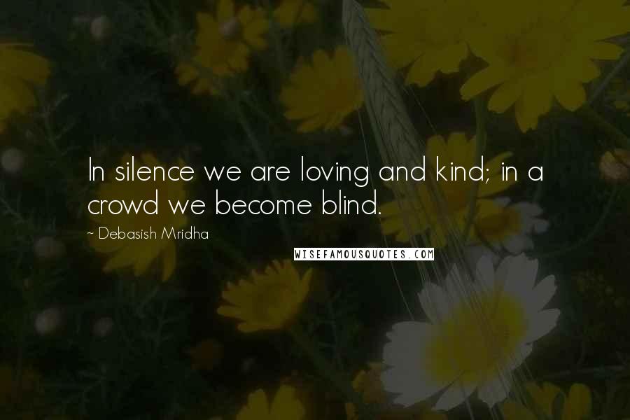 Debasish Mridha Quotes: In silence we are loving and kind; in a crowd we become blind.