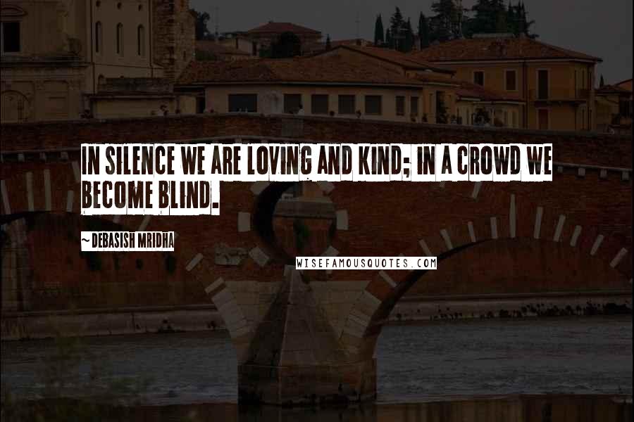 Debasish Mridha Quotes: In silence we are loving and kind; in a crowd we become blind.