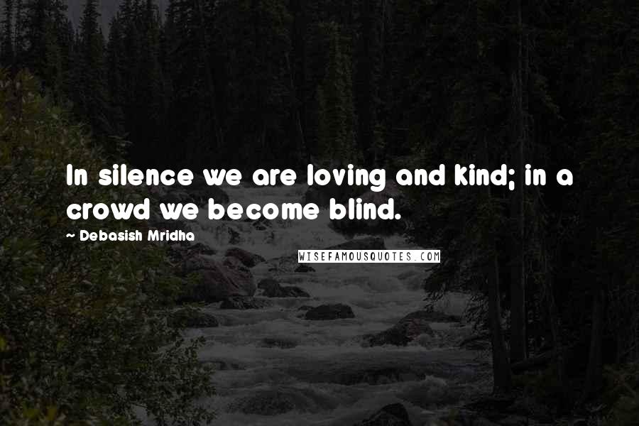 Debasish Mridha Quotes: In silence we are loving and kind; in a crowd we become blind.