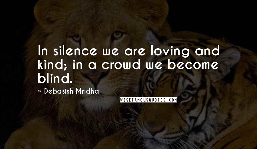 Debasish Mridha Quotes: In silence we are loving and kind; in a crowd we become blind.