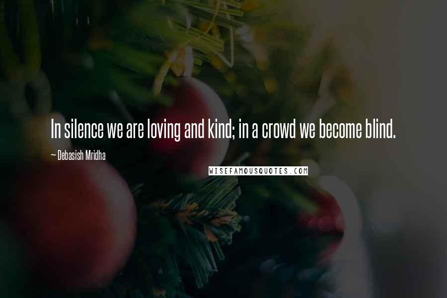 Debasish Mridha Quotes: In silence we are loving and kind; in a crowd we become blind.