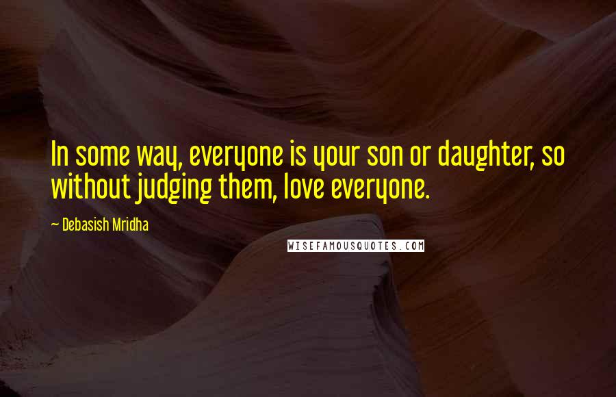 Debasish Mridha Quotes: In some way, everyone is your son or daughter, so without judging them, love everyone.