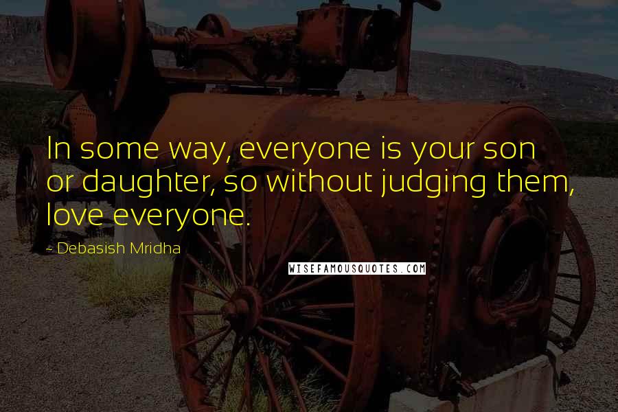 Debasish Mridha Quotes: In some way, everyone is your son or daughter, so without judging them, love everyone.