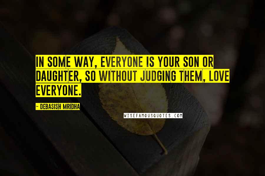 Debasish Mridha Quotes: In some way, everyone is your son or daughter, so without judging them, love everyone.