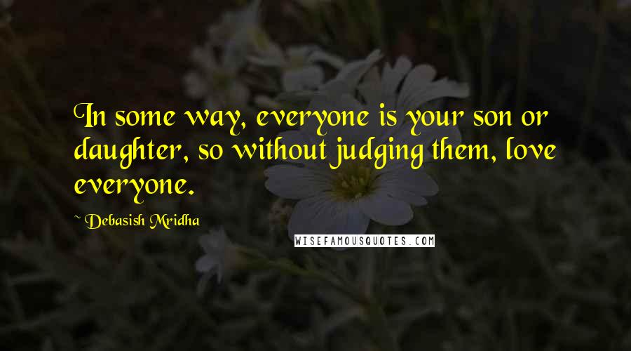 Debasish Mridha Quotes: In some way, everyone is your son or daughter, so without judging them, love everyone.