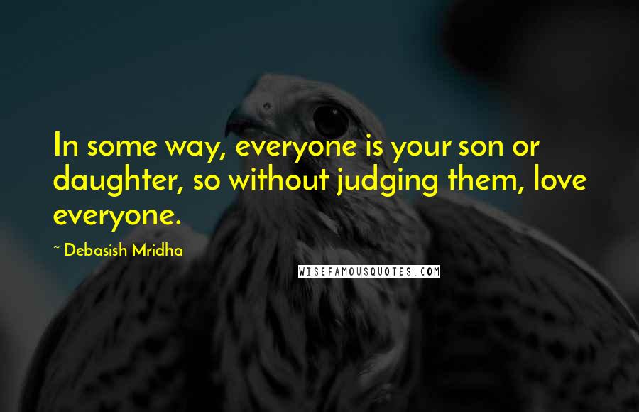 Debasish Mridha Quotes: In some way, everyone is your son or daughter, so without judging them, love everyone.