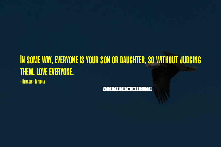 Debasish Mridha Quotes: In some way, everyone is your son or daughter, so without judging them, love everyone.