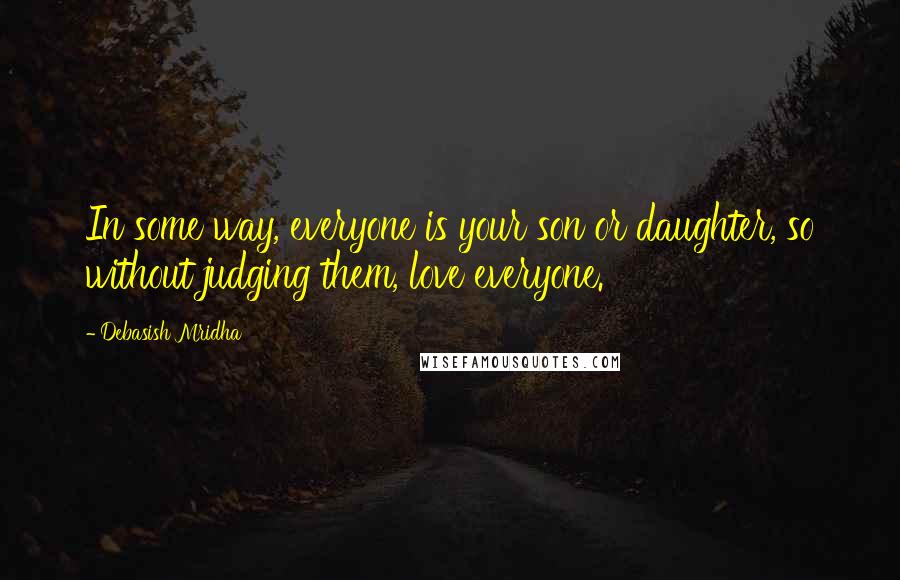 Debasish Mridha Quotes: In some way, everyone is your son or daughter, so without judging them, love everyone.