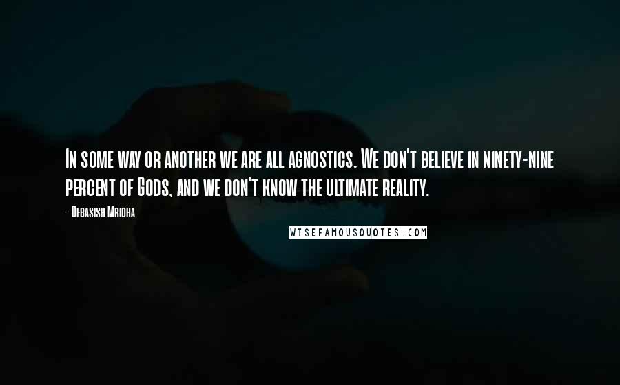 Debasish Mridha Quotes: In some way or another we are all agnostics. We don't believe in ninety-nine percent of Gods, and we don't know the ultimate reality.