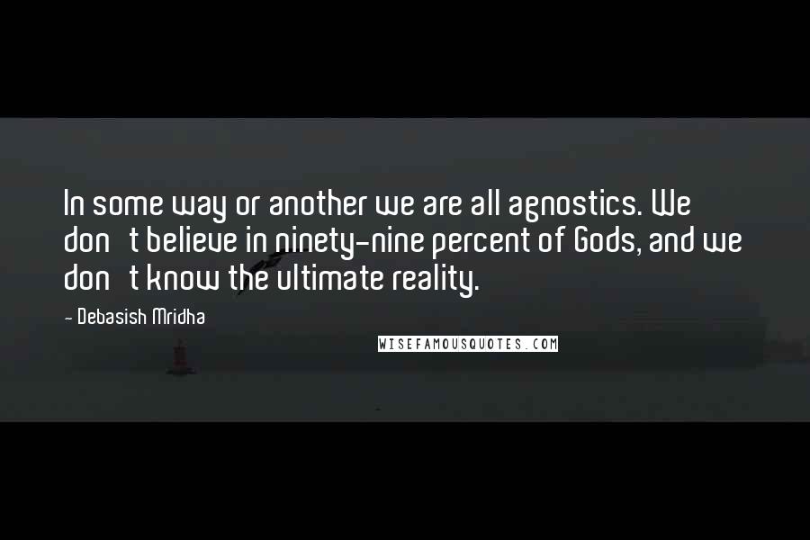Debasish Mridha Quotes: In some way or another we are all agnostics. We don't believe in ninety-nine percent of Gods, and we don't know the ultimate reality.