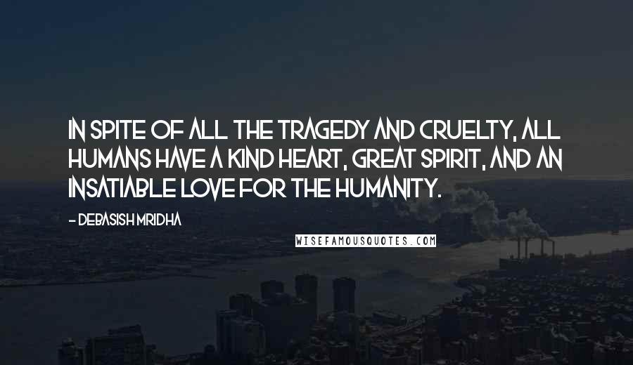 Debasish Mridha Quotes: In spite of all the tragedy and cruelty, all humans have a kind heart, great spirit, and an insatiable love for the humanity.