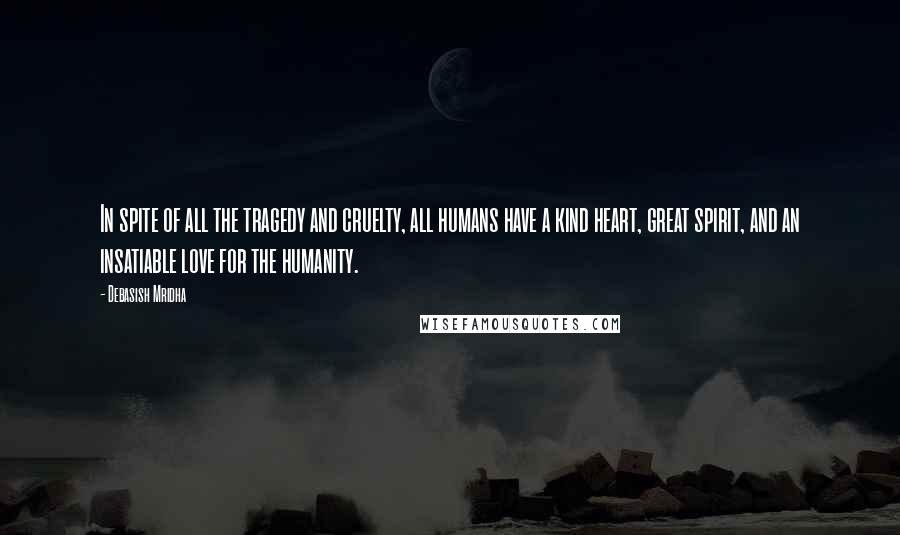 Debasish Mridha Quotes: In spite of all the tragedy and cruelty, all humans have a kind heart, great spirit, and an insatiable love for the humanity.