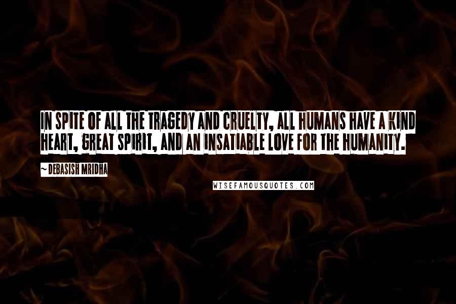 Debasish Mridha Quotes: In spite of all the tragedy and cruelty, all humans have a kind heart, great spirit, and an insatiable love for the humanity.