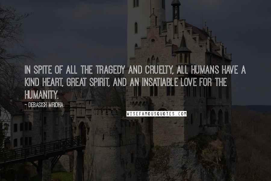 Debasish Mridha Quotes: In spite of all the tragedy and cruelty, all humans have a kind heart, great spirit, and an insatiable love for the humanity.