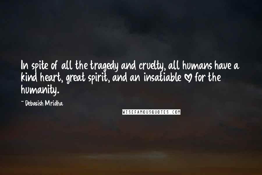 Debasish Mridha Quotes: In spite of all the tragedy and cruelty, all humans have a kind heart, great spirit, and an insatiable love for the humanity.