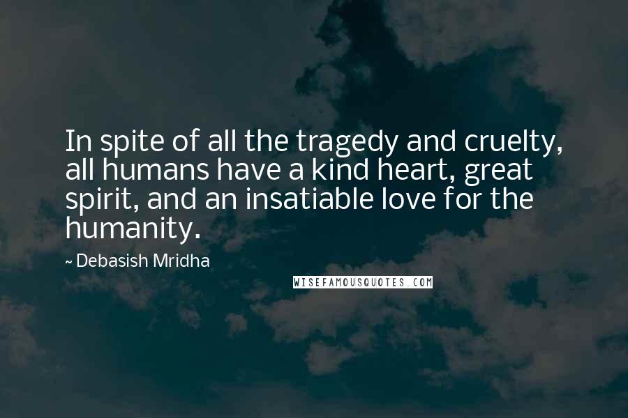 Debasish Mridha Quotes: In spite of all the tragedy and cruelty, all humans have a kind heart, great spirit, and an insatiable love for the humanity.