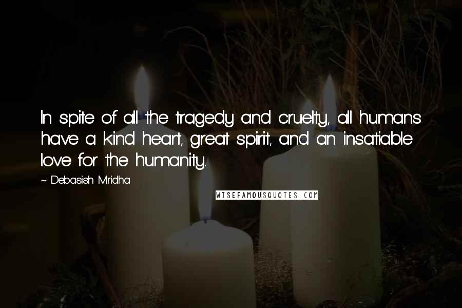 Debasish Mridha Quotes: In spite of all the tragedy and cruelty, all humans have a kind heart, great spirit, and an insatiable love for the humanity.