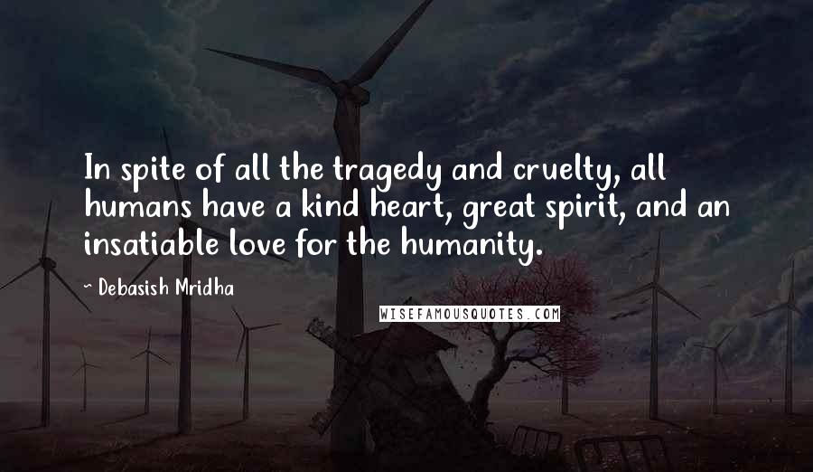 Debasish Mridha Quotes: In spite of all the tragedy and cruelty, all humans have a kind heart, great spirit, and an insatiable love for the humanity.