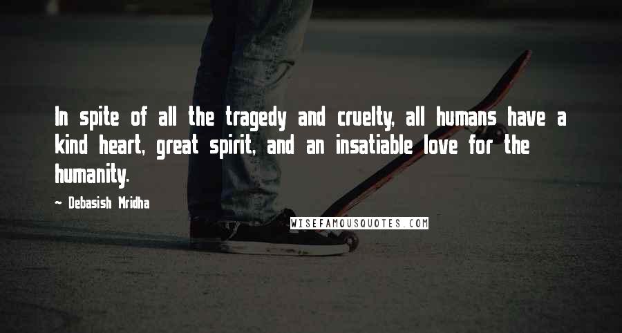 Debasish Mridha Quotes: In spite of all the tragedy and cruelty, all humans have a kind heart, great spirit, and an insatiable love for the humanity.