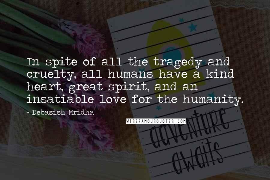 Debasish Mridha Quotes: In spite of all the tragedy and cruelty, all humans have a kind heart, great spirit, and an insatiable love for the humanity.