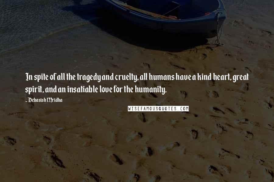 Debasish Mridha Quotes: In spite of all the tragedy and cruelty, all humans have a kind heart, great spirit, and an insatiable love for the humanity.