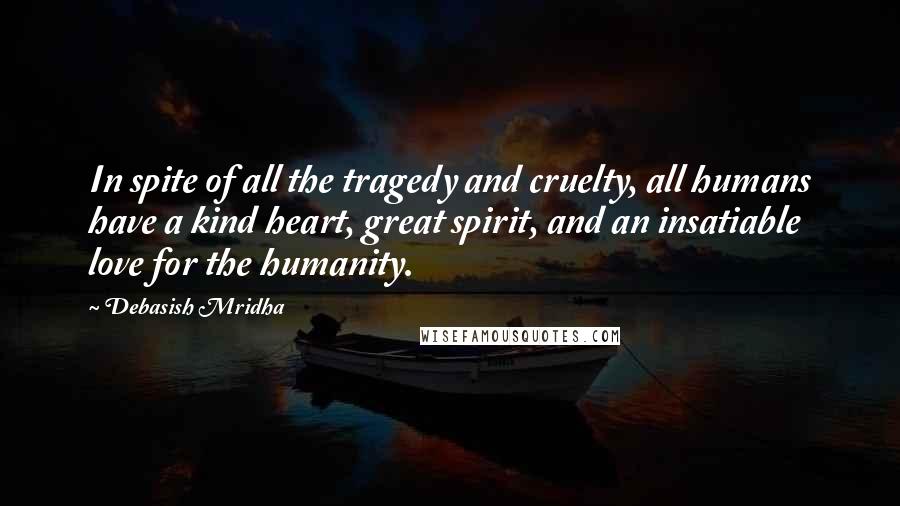 Debasish Mridha Quotes: In spite of all the tragedy and cruelty, all humans have a kind heart, great spirit, and an insatiable love for the humanity.