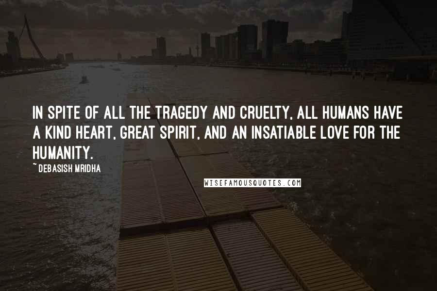 Debasish Mridha Quotes: In spite of all the tragedy and cruelty, all humans have a kind heart, great spirit, and an insatiable love for the humanity.