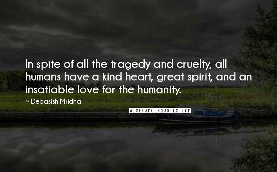 Debasish Mridha Quotes: In spite of all the tragedy and cruelty, all humans have a kind heart, great spirit, and an insatiable love for the humanity.