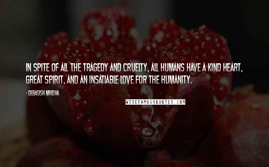 Debasish Mridha Quotes: In spite of all the tragedy and cruelty, all humans have a kind heart, great spirit, and an insatiable love for the humanity.