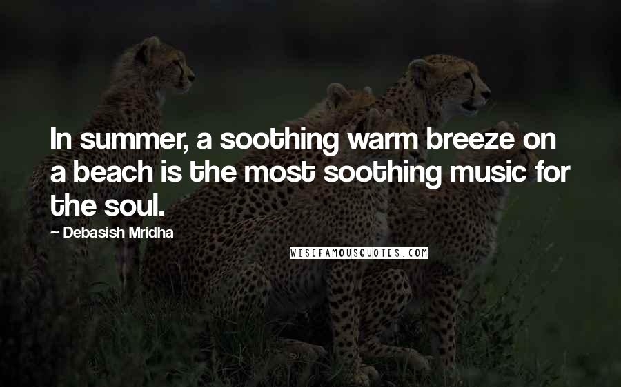 Debasish Mridha Quotes: In summer, a soothing warm breeze on a beach is the most soothing music for the soul.