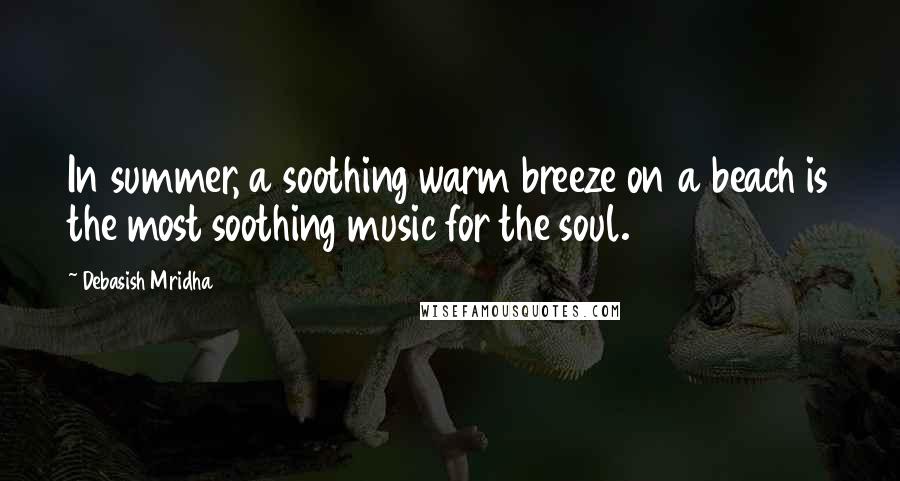 Debasish Mridha Quotes: In summer, a soothing warm breeze on a beach is the most soothing music for the soul.