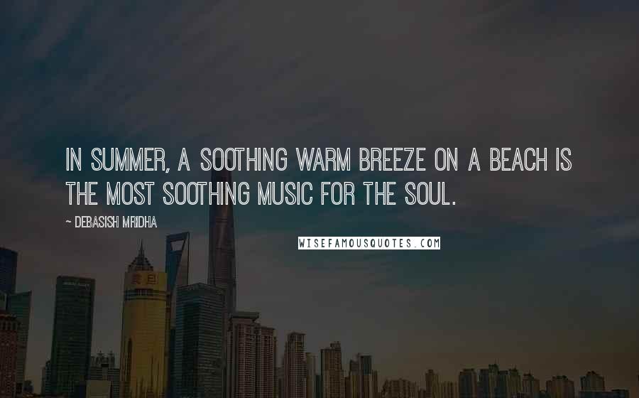 Debasish Mridha Quotes: In summer, a soothing warm breeze on a beach is the most soothing music for the soul.